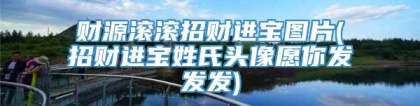 财源滚滚招财进宝图片(招财进宝姓氏头像愿你发发发)