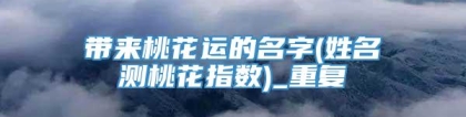 带来桃花运的名字(姓名测桃花指数)_重复
