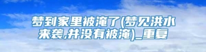 梦到家里被淹了(梦见洪水来袭,并没有被淹)_重复