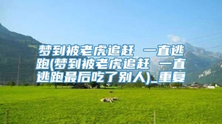 梦到被老虎追赶 一直逃跑(梦到被老虎追赶 一直逃跑最后吃了别人)_重复