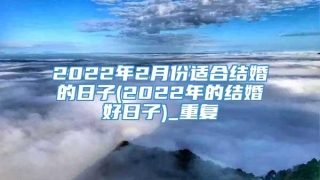2022年2月份适合结婚的日子(2022年的结婚好日子)_重复