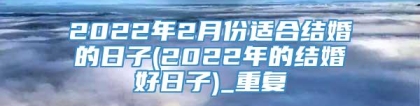 2022年2月份适合结婚的日子(2022年的结婚好日子)_重复