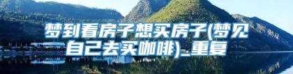 梦到看房子想买房子(梦见自己去买咖啡)_重复