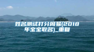 姓名测试打分周易(2018年宝宝取名)_重复