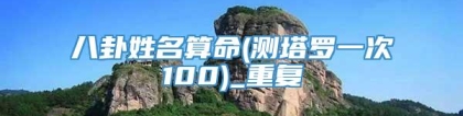 八卦姓名算命(测塔罗一次100)_重复