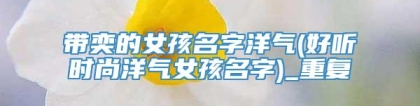 带奕的女孩名字洋气(好听时尚洋气女孩名字)_重复