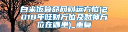 白米饭算命网财运方位(2018年旺财方位及财神方位在哪里)_重复