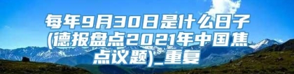 每年9月30日是什么日子(德报盘点2021年中国焦点议题)_重复