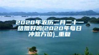 2020年农历二月二十一结婚好吗(2020年每日冲煞方位)_重复