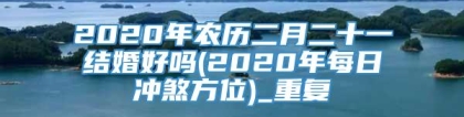 2020年农历二月二十一结婚好吗(2020年每日冲煞方位)_重复