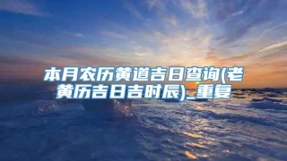 本月农历黄道吉日查询(老黄历吉日吉时辰)_重复