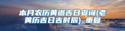 本月农历黄道吉日查询(老黄历吉日吉时辰)_重复