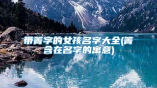 带箐字的女孩名字大全(箐含在名字的寓意)