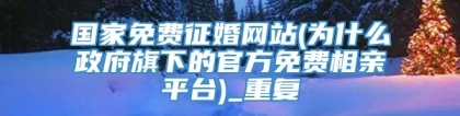 国家免费征婚网站(为什么政府旗下的官方免费相亲平台)_重复