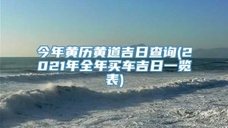 今年黄历黄道吉日查询(2021年全年买车吉日一览表)