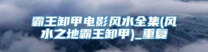 霸王卸甲电影风水全集(风水之地霸王卸甲)_重复