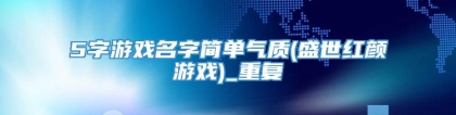 5字游戏名字简单气质(盛世红颜游戏)_重复