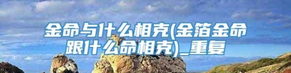金命与什么相克(金箔金命跟什么命相克)_重复