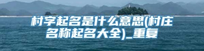 村字起名是什么意思(村庄名称起名大全)_重复