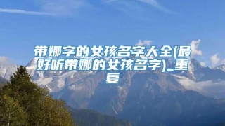 带娜字的女孩名字大全(最好听带娜的女孩名字)_重复