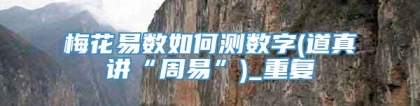 梅花易数如何测数字(道真讲“周易”)_重复