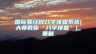 国际易经网八字排盘系统(大师教你“八字排盘”)_重复