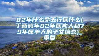 82年什么命五行属什么(丁酉鸡年82年属狗人和79年属羊人的子女信息)_重复