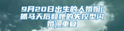 9月20日出生的人婚姻(抓马天后和她的失控型闪婚)_重复