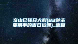 亥山巳择日大利(23种主要用事的吉日选课)_重复