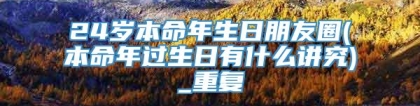 24岁本命年生日朋友圈(本命年过生日有什么讲究)_重复