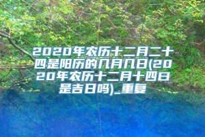 2020年农历十二月二十四是阳历的几月几日(2020年农历十二月十四曰是吉日吗)_重复