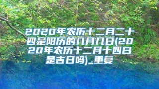 2020年农历十二月二十四是阳历的几月几日(2020年农历十二月十四曰是吉日吗)_重复