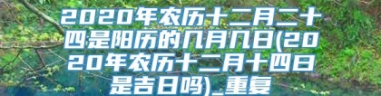 2020年农历十二月二十四是阳历的几月几日(2020年农历十二月十四曰是吉日吗)_重复