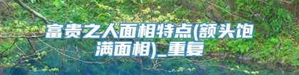 富贵之人面相特点(额头饱满面相)_重复