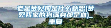 老是梦见狗是什么意思(梦见我家的狗满身都是血)_重复