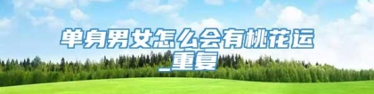 单身男女怎么会有桃花运_重复