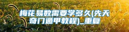 梅花易数需要学多久(先天奇门遁甲教程)_重复
