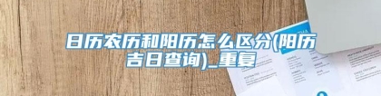 日历农历和阳历怎么区分(阳历吉日查询)_重复