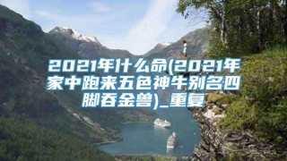 2021年什么命(2021年家中跑来五色神牛别名四脚吞金兽)_重复
