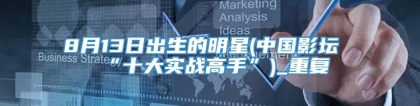 8月13日出生的明星(中国影坛“十大实战高手”)_重复