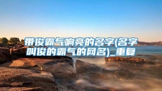 带俊霸气响亮的名字(名字叫俊的霸气的网名)_重复