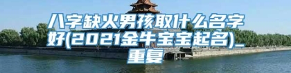 八字缺火男孩取什么名字好(2021金牛宝宝起名)_重复