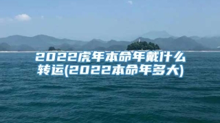 2022虎年本命年戴什么转运(2022本命年多大)
