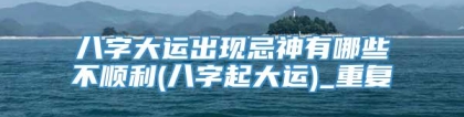 八字大运出现忌神有哪些不顺利(八字起大运)_重复