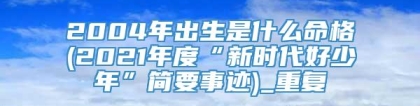 2004年出生是什么命格(2021年度“新时代好少年”简要事迹)_重复