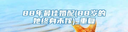 88年最佳婚配(88岁的她终身未嫁)_重复
