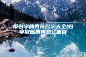 带归字的男孩名字大全(归字取名的寓意)_重复