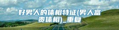 好男人的体相特征(男人富贵体相)_重复