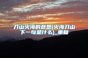 刀山火海的意思(火海刀山下一句是什么)_重复