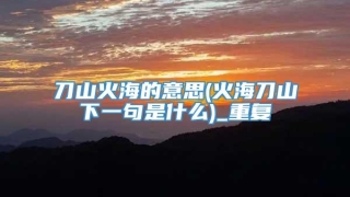 刀山火海的意思(火海刀山下一句是什么)_重复